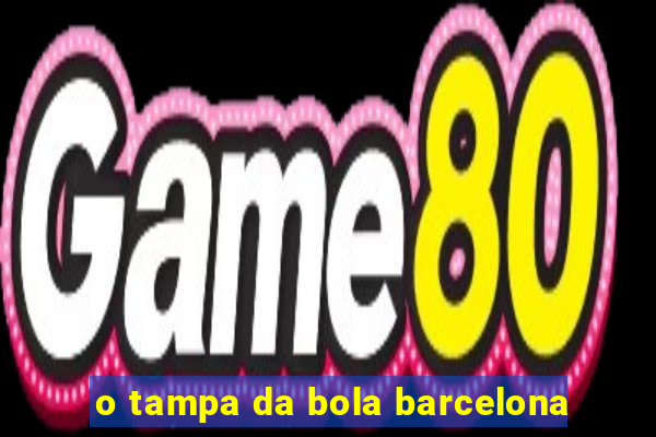 o tampa da bola barcelona